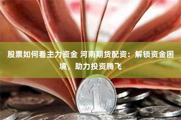 股票如何看主力资金 河南期货配资：解锁资金困境，助力投资腾飞