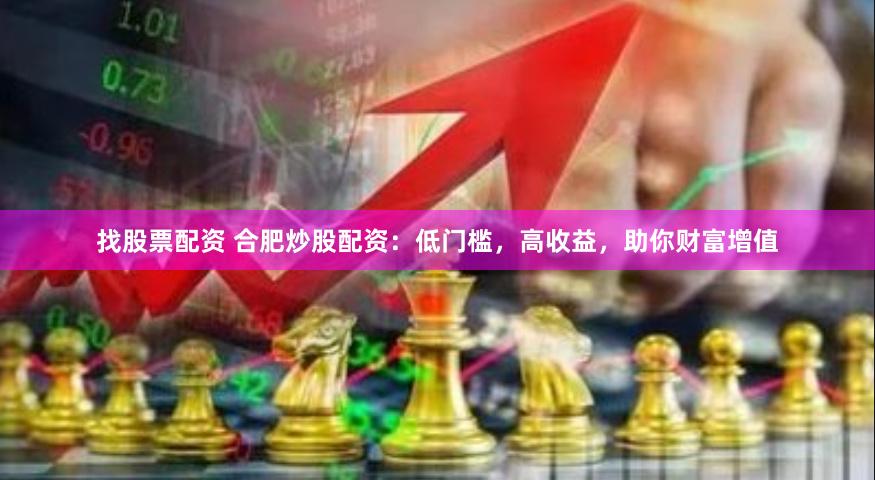 找股票配资 合肥炒股配资：低门槛，高收益，助你财富增值