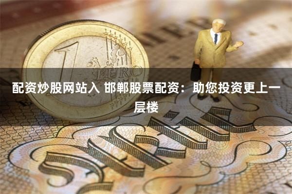 配资炒股网站入 邯郸股票配资：助您投资更上一层楼