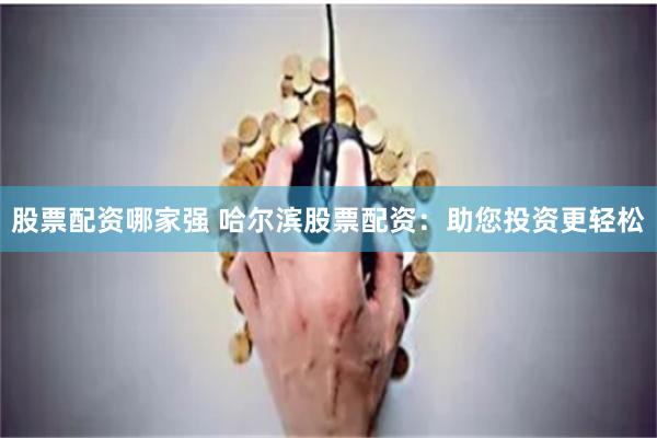 股票配资哪家强 哈尔滨股票配资：助您投资更轻松