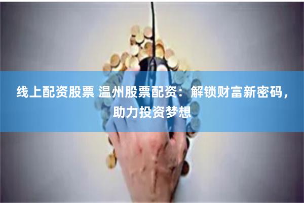 线上配资股票 温州股票配资：解锁财富新密码，助力投资梦想