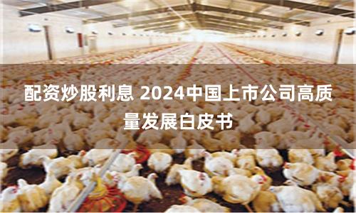 配资炒股利息 2024中国上市公司高质量发展白皮书