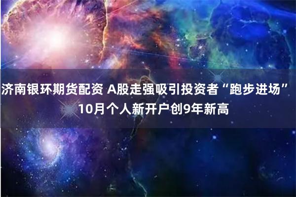 济南银环期货配资 A股走强吸引投资者“跑步进场”    10月个人新开户创9年新高