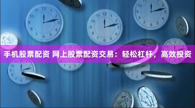 手机股票配资 网上股票配资交易：轻松杠杆，高效投资