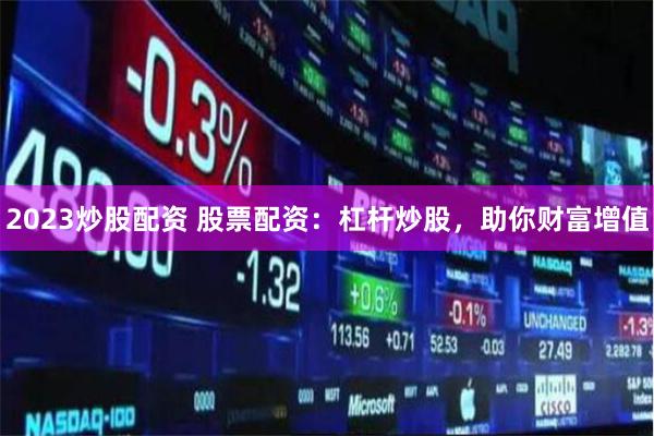 2023炒股配资 股票配资：杠杆炒股，助你财富增值