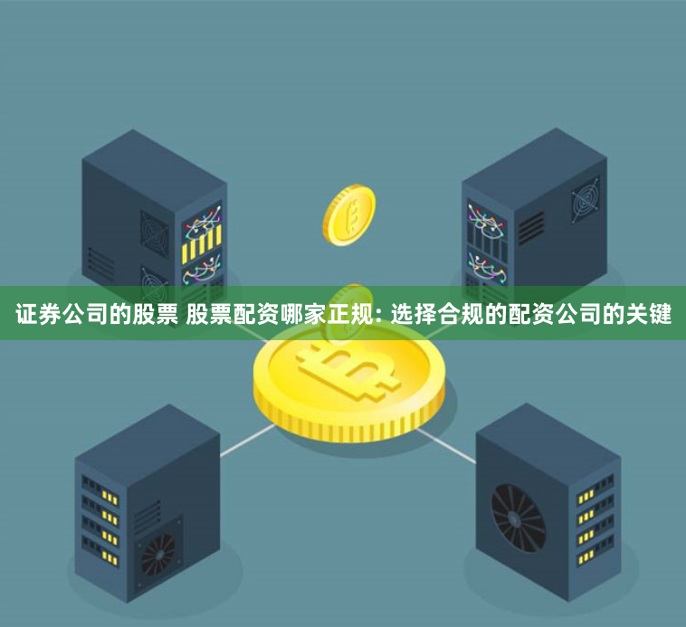 证券公司的股票 股票配资哪家正规: 选择合规的配资公司的关键