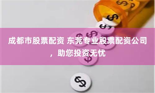 成都市股票配资 东莞专业股票配资公司，助您投资无忧