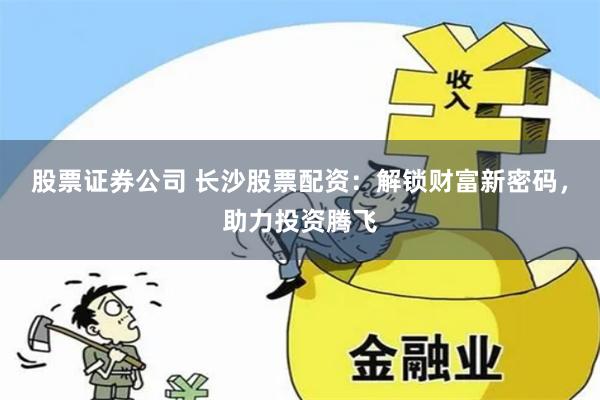 股票证券公司 长沙股票配资：解锁财富新密码，助力投资腾飞