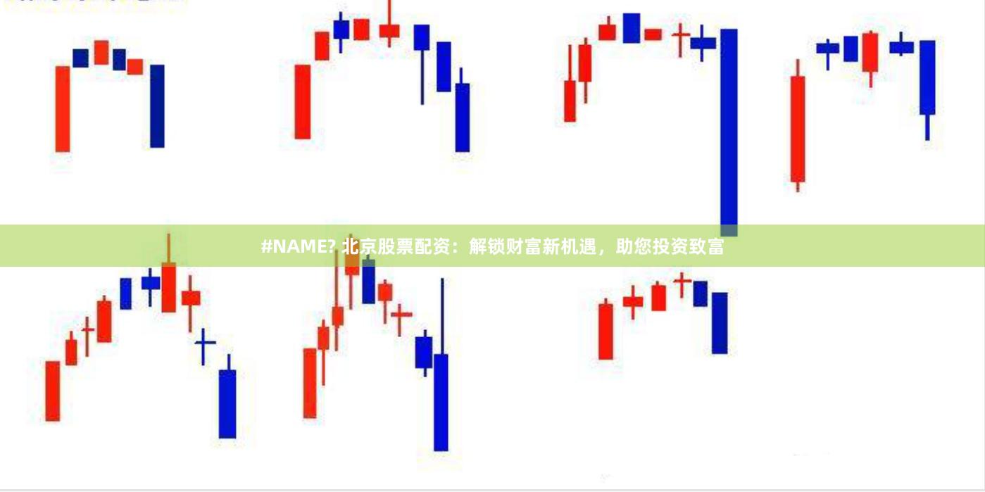 #NAME? 北京股票配资：解锁财富新机遇，助您投资致富