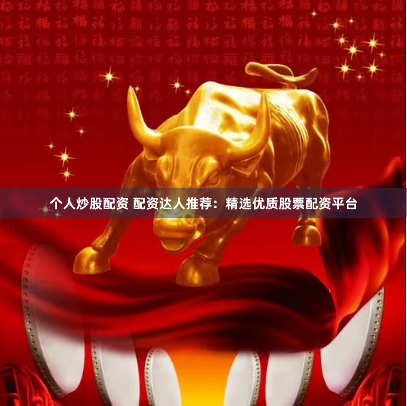 个人炒股配资 配资达人推荐：精选优质股票配资平台