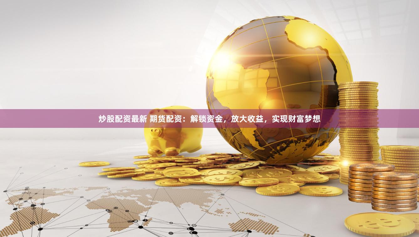 炒股配资最新 期货配资：解锁资金，放大收益，实现财富梦想