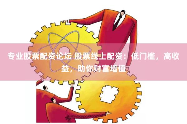 专业股票配资论坛 股票线上配资：低门槛，高收益，助你财富增值