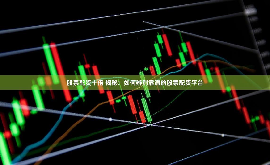 股票配资十倍 揭秘：如何辨别靠谱的股票配资平台