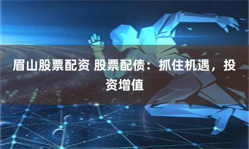 眉山股票配资 股票配债：抓住机遇，投资增值