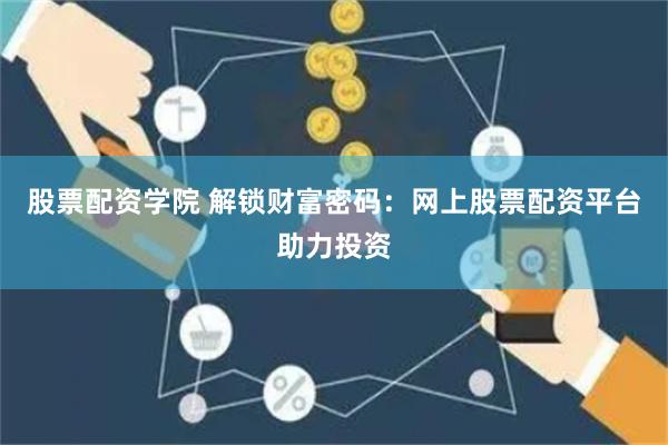 股票配资学院 解锁财富密码：网上股票配资平台助力投资