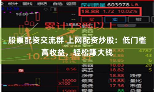 股票配资交流群 上网配资炒股：低门槛高收益，轻松赚大钱