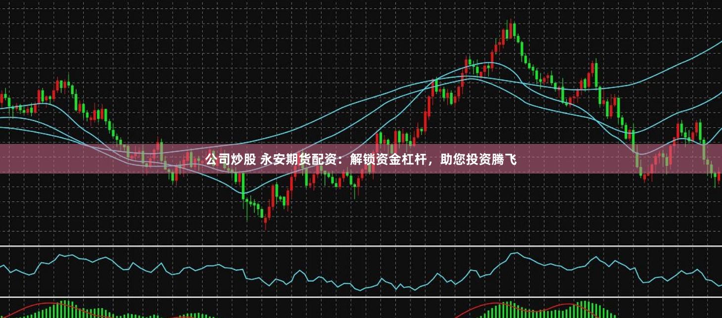 公司炒股 永安期货配资：解锁资金杠杆，助您投资腾飞