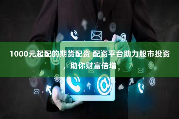 1000元起配的期货配资 配资平台助力股市投资，助你财富倍增