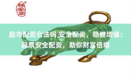 股市配资合法吗 安全配资，稳健增值：股票安全配资，助你财富倍增