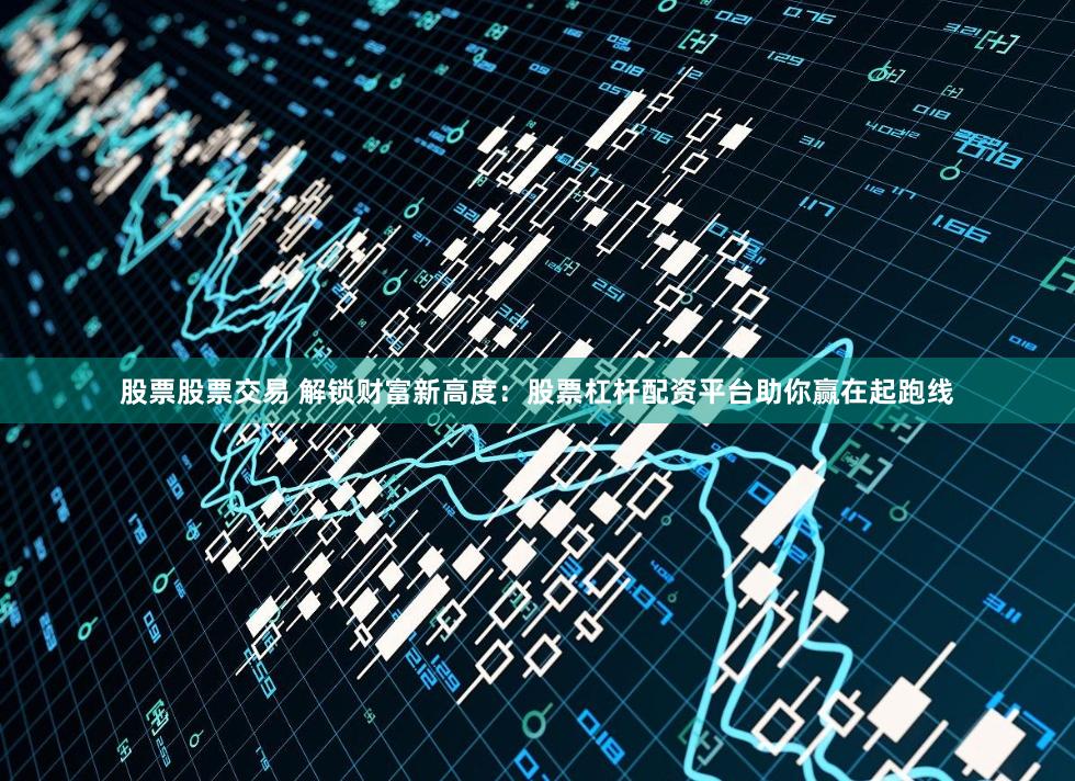 股票股票交易 解锁财富新高度：股票杠杆配资平台助你赢在起跑线