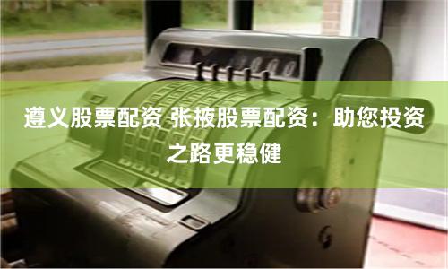 遵义股票配资 张掖股票配资：助您投资之路更稳健