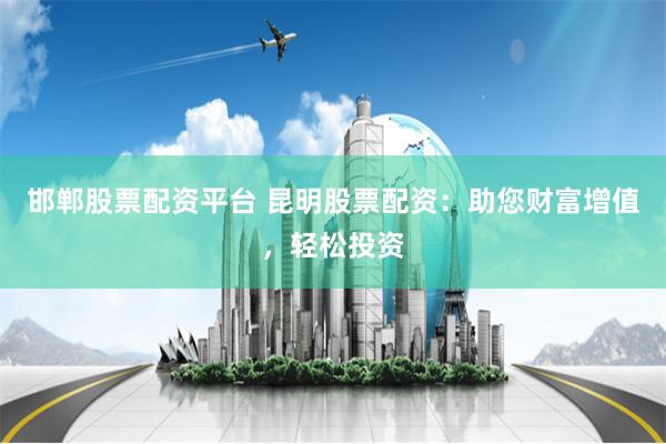 邯郸股票配资平台 昆明股票配资：助您财富增值，轻松投资