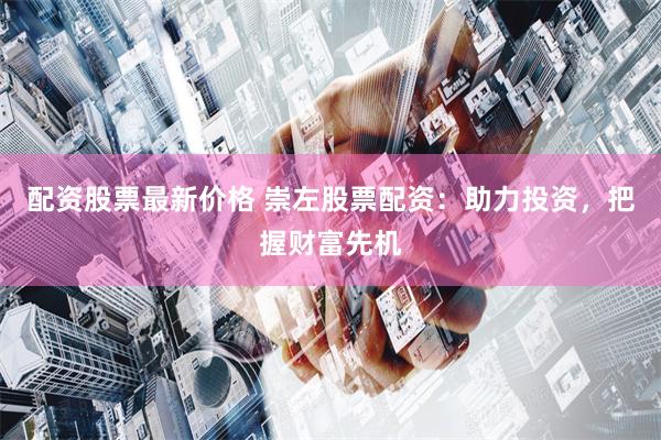 配资股票最新价格 崇左股票配资：助力投资，把握财富先机