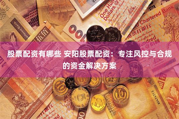 股票配资有哪些 安阳股票配资：专注风控与合规的资金解决方案