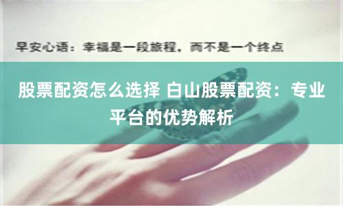 股票配资怎么选择 白山股票配资：专业平台的优势解析