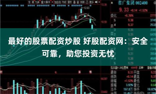 最好的股票配资炒股 好股配资网：安全可靠，助您投资无忧