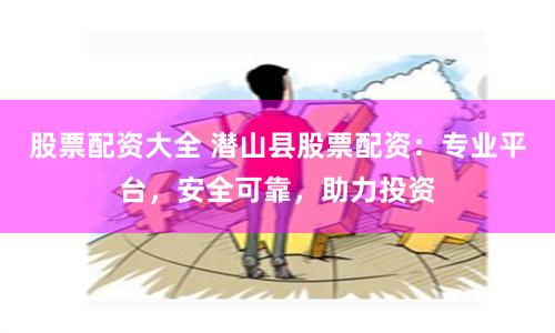 股票配资大全 潜山县股票配资：专业平台，安全可靠，助力投资