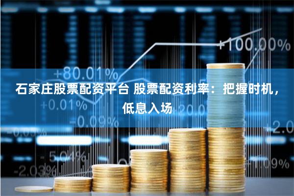 石家庄股票配资平台 股票配资利率：把握时机，低息入场