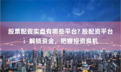 股票配资实盘有哪些平台? 股配资平台：解锁资金，把握投资良机