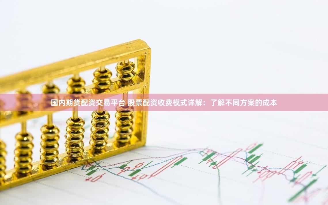 国内期货配资交易平台 股票配资收费模式详解：了解不同方案的成本