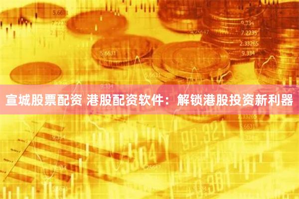 宣城股票配资 港股配资软件：解锁港股投资新利器