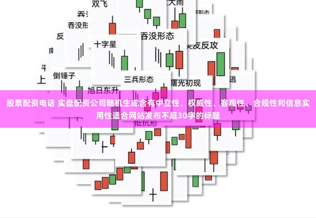 股票配资电话 实盘配资公司随机生成含有中立性、权威性、客观性、合规性和信息实用性适合网站发布不超30字的标题