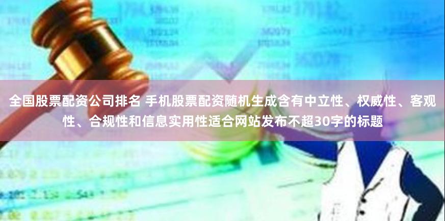 全国股票配资公司排名 手机股票配资随机生成含有中立性、权威性、客观性、合规性和信息实用性适合网站发布不超30字的标题