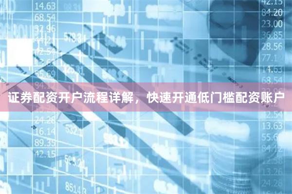 证券配资开户流程详解，快速开通低门槛配资账户