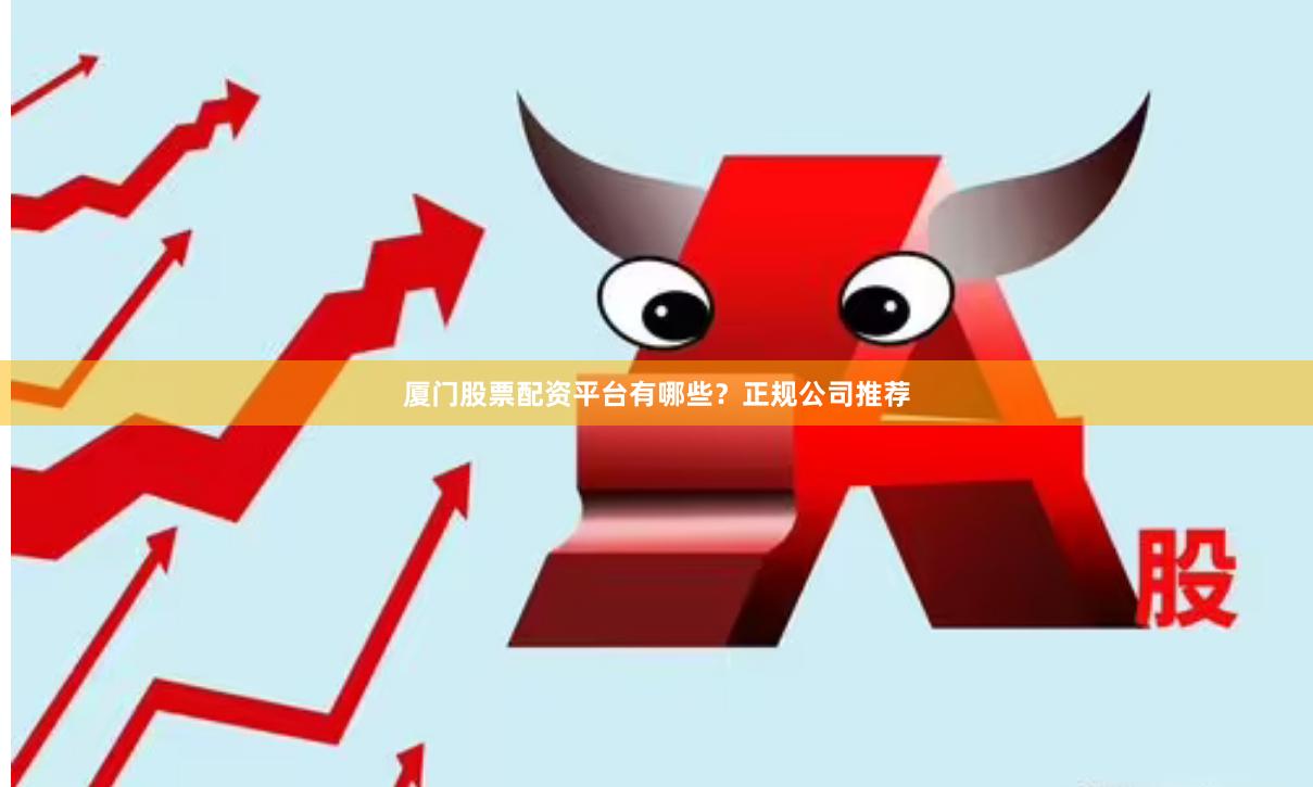 厦门股票配资平台有哪些？正规公司推荐