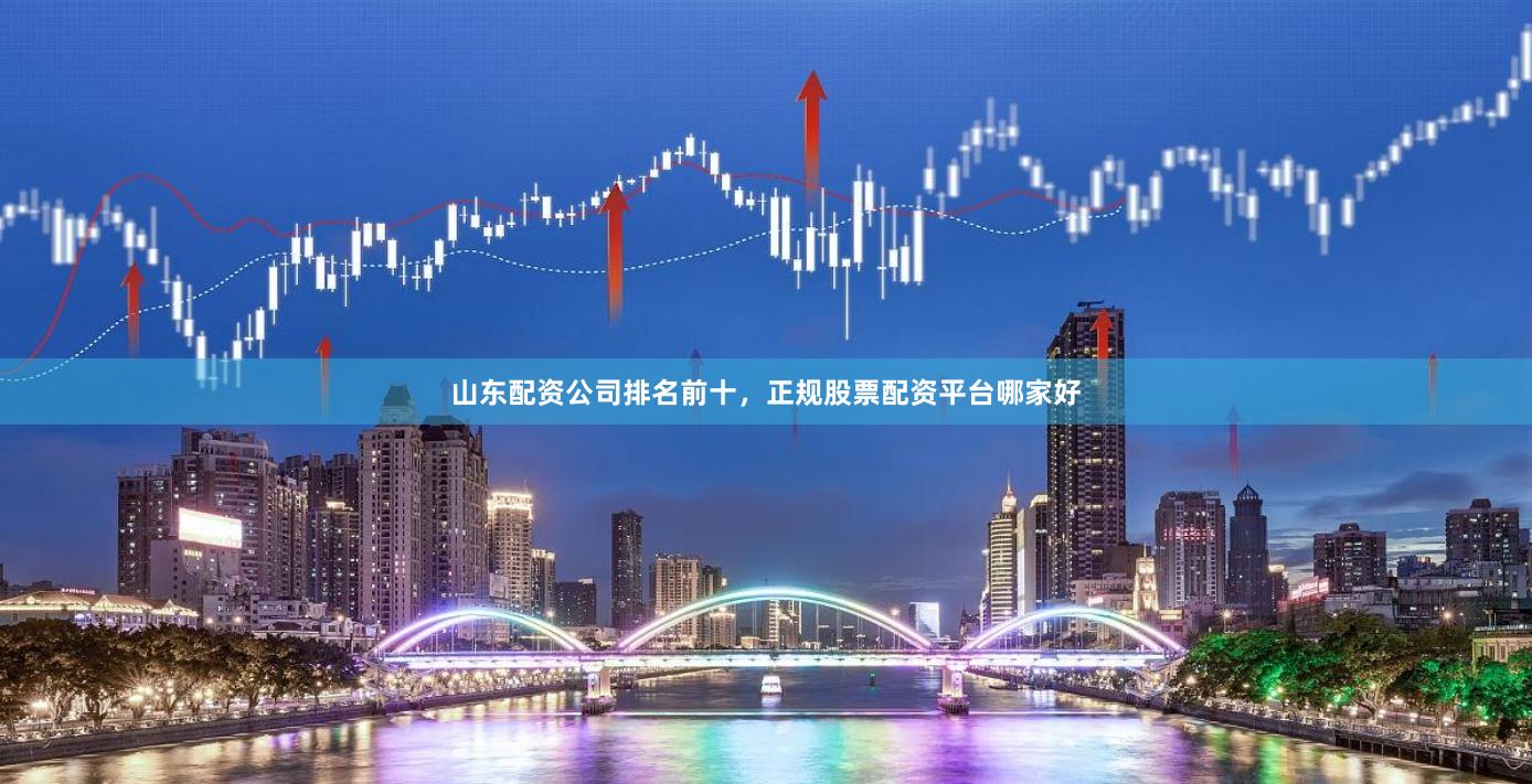 山东配资公司排名前十，正规股票配资平台哪家好