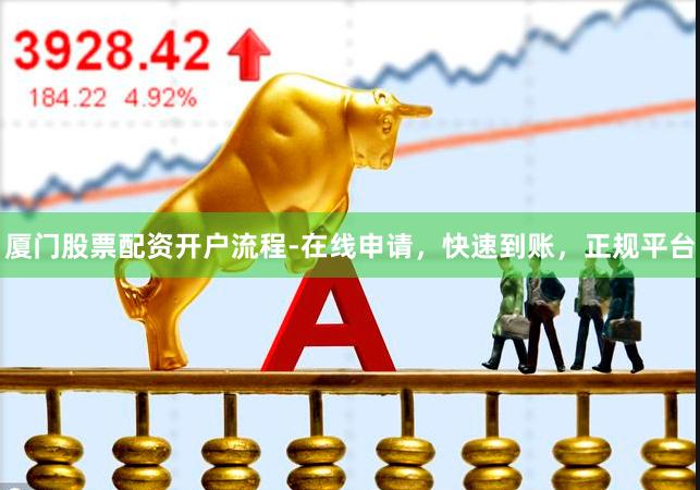 厦门股票配资开户流程-在线申请，快速到账，正规平台