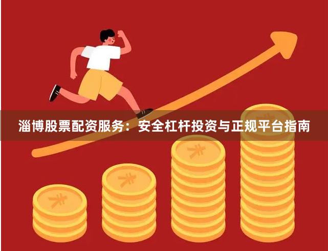 淄博股票配资服务：安全杠杆投资与正规平台指南
