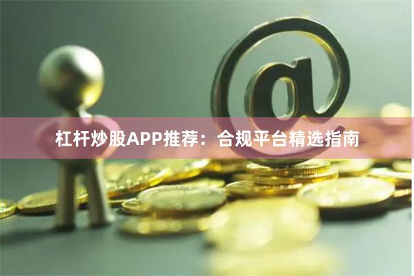 杠杆炒股APP推荐：合规平台精选指南