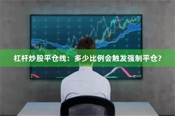 杠杆炒股平仓线：多少比例会触发强制平仓？