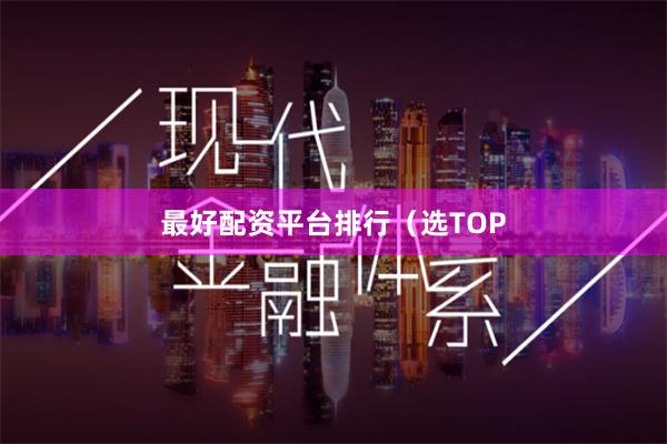 最好配资平台排行（选TOP