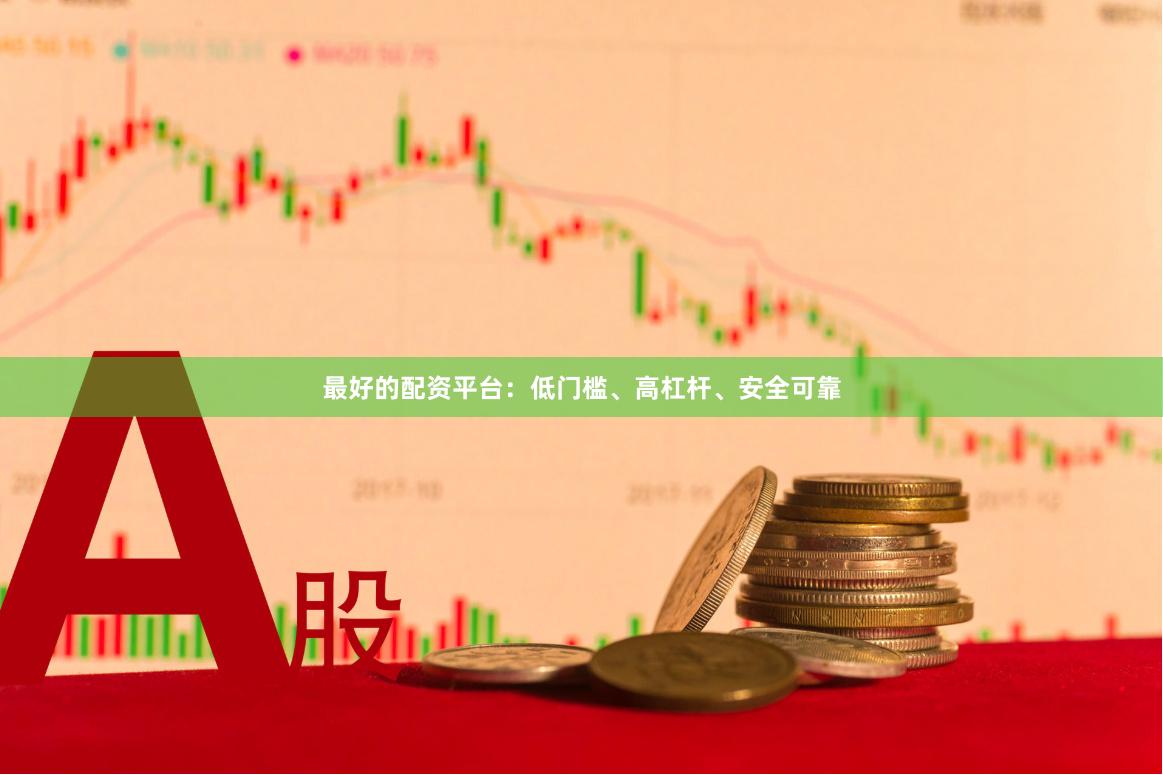 最好的配资平台：低门槛、高杠杆、安全可靠