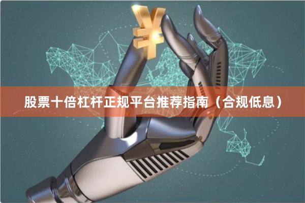 股票十倍杠杆正规平台推荐指南（合规低息）