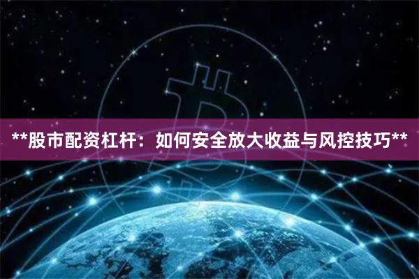 **股市配资杠杆：如何安全放大收益与风控技巧**