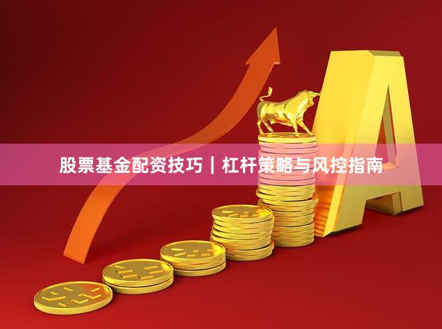 股票基金配资技巧｜杠杆策略与风控指南